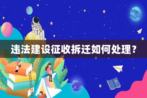 違法建設(shè)征收拆遷如何處理？