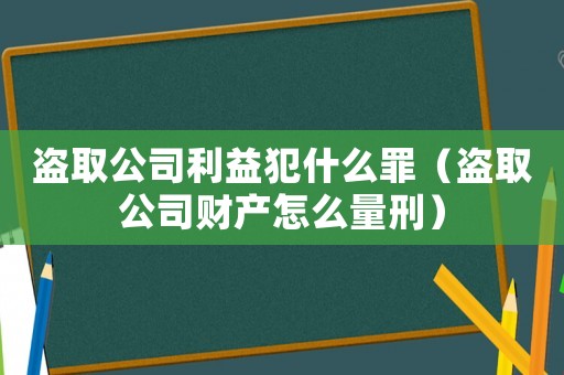 盜取公司利益犯什么罪（盜取公司財產怎么量刑）