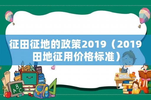 征田征地的政策2019（2019田地征用價(jià)格標(biāo)準(zhǔn)）