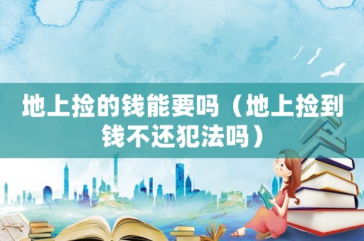 地上撿的錢能要嗎（地上撿到錢不還犯法嗎）