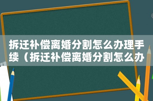 拆遷補(bǔ)償離婚分割怎么辦理手續(xù)（拆遷補(bǔ)償離婚分割怎么辦？）