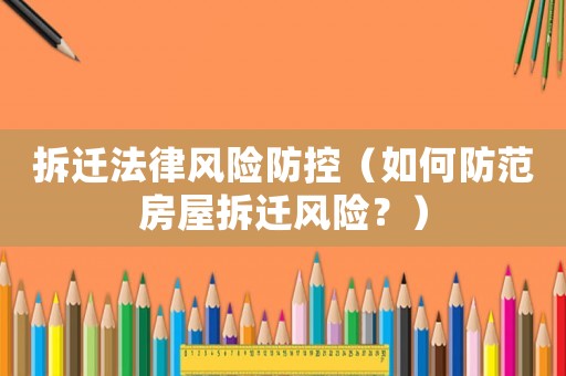 拆遷法律風險防控（如何防范房屋拆遷風險？）
