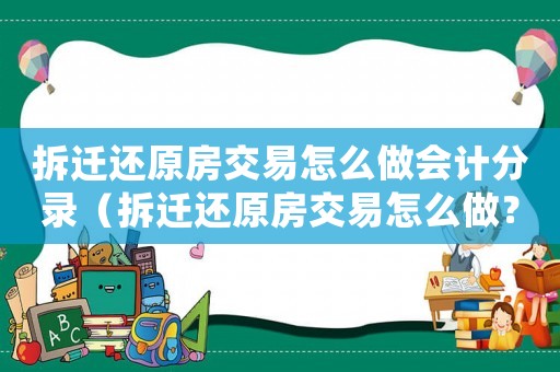 拆遷還原房交易怎么做會計分錄（拆遷還原房交易怎么做？）