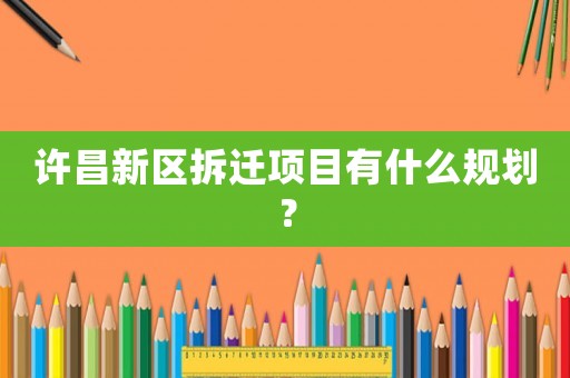 許昌新區(qū)拆遷項(xiàng)目有什么規(guī)劃？