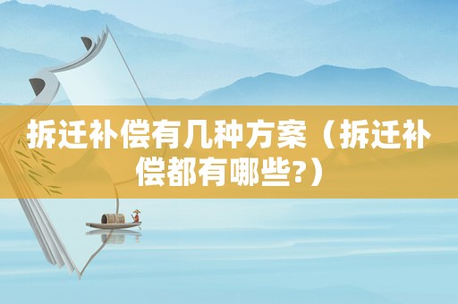 拆遷補(bǔ)償有幾種方案（拆遷補(bǔ)償都有哪些?）