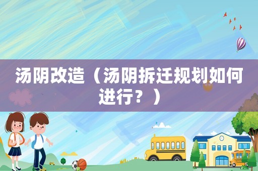 湯陰改造（湯陰拆遷規(guī)劃如何進(jìn)行？）