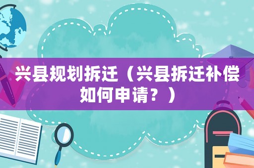 興縣規(guī)劃拆遷（興縣拆遷補(bǔ)償如何申請(qǐng)？）