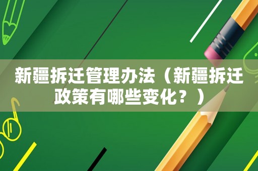新疆拆遷管理辦法（新疆拆遷政策有哪些變化？）