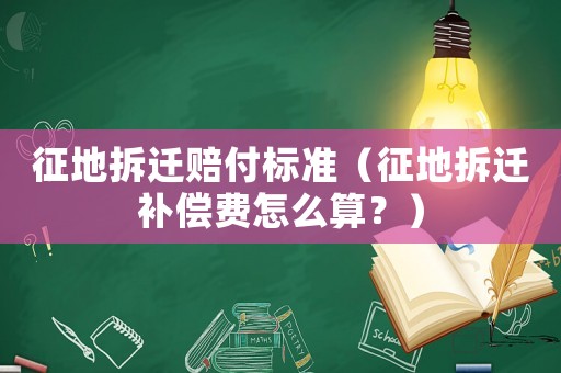 征地拆遷賠付標(biāo)準(zhǔn)（征地拆遷補償費怎么算？）