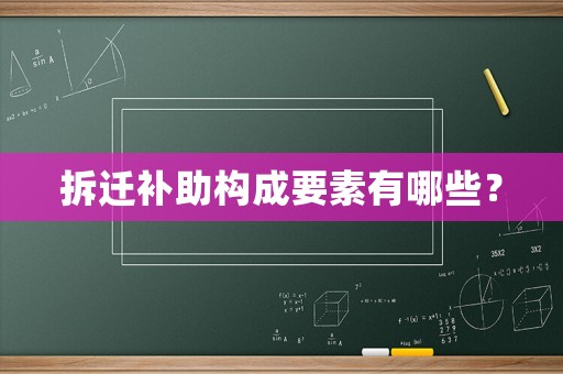 拆遷補(bǔ)助構(gòu)成要素有哪些？