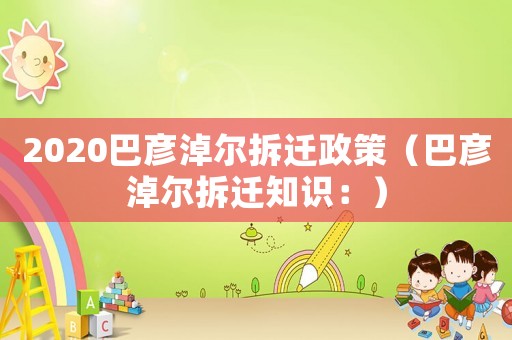 2020巴彥淖爾拆遷政策（巴彥淖爾拆遷知識：）