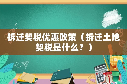 拆遷契稅優(yōu)惠政策（拆遷土地契稅是什么？）
