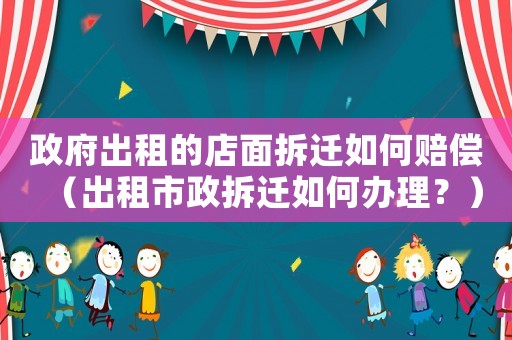 政府出租的店面拆遷如何賠償（出租市政拆遷如何辦理？）