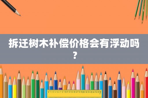 拆遷樹(shù)木補(bǔ)償價(jià)格會(huì)有浮動(dòng)嗎？