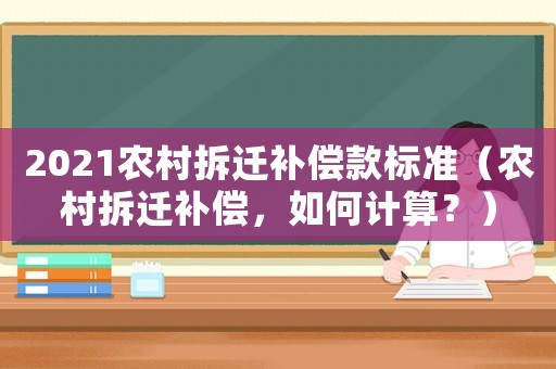 2021農(nóng)村拆遷補(bǔ)償款標(biāo)準(zhǔn)（農(nóng)村拆遷補(bǔ)償，如何計(jì)算？）