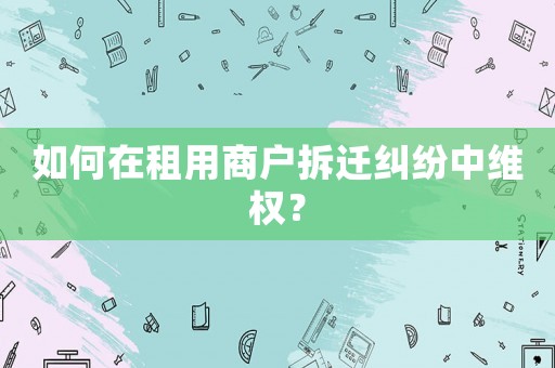 如何在租用商戶拆遷糾紛中維權(quán)？