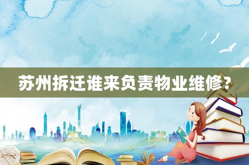 蘇州拆遷誰來負(fù)責(zé)物業(yè)維修？