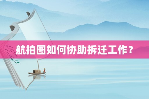 航拍圖如何協(xié)助拆遷工作？