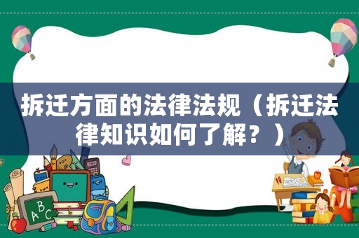 拆遷方面的法律法規(guī)（拆遷法律知識如何了解？）