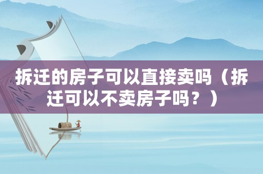 拆遷的房子可以直接賣嗎（拆遷可以不賣房子嗎？）