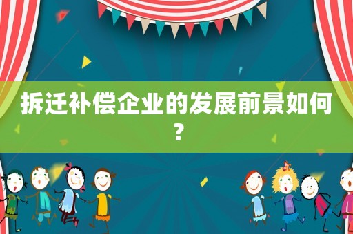 拆遷補償企業(yè)的發(fā)展前景如何？
