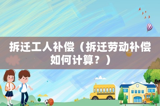 拆遷工人補(bǔ)償（拆遷勞動補(bǔ)償如何計算？）