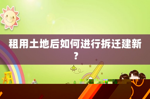 租用土地后如何進(jìn)行拆遷建新？