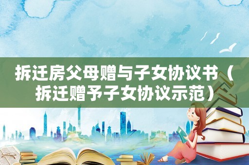 拆遷房父母贈(zèng)與子女協(xié)議書(shū)（拆遷贈(zèng)予子女協(xié)議示范）