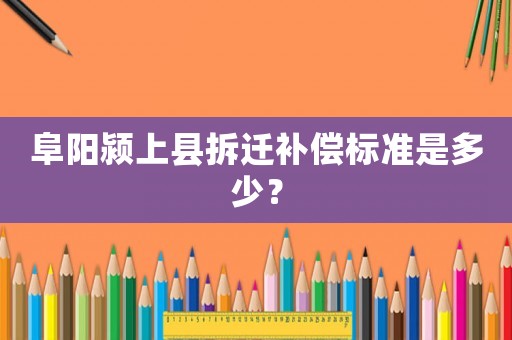 阜陽(yáng)潁上縣拆遷補(bǔ)償標(biāo)準(zhǔn)是多少？