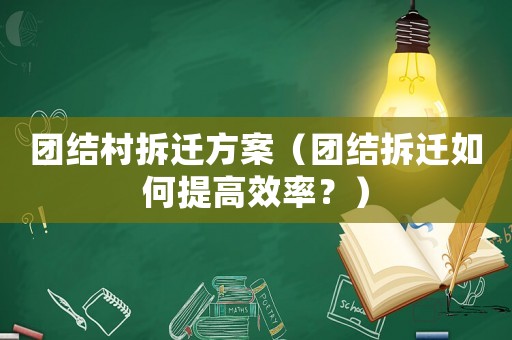 團(tuán)結(jié)村拆遷方案（團(tuán)結(jié)拆遷如何提高效率？）