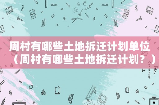 周村有哪些土地拆遷計(jì)劃單位（周村有哪些土地拆遷計(jì)劃？）