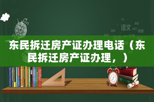 東民拆遷房產(chǎn)證辦理電話（東民拆遷房產(chǎn)證辦理，）
