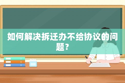 如何解決拆遷辦不給協(xié)議的問題？
