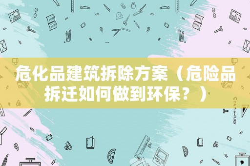 危化品建筑拆除方案（危險品拆遷如何做到環(huán)保？）