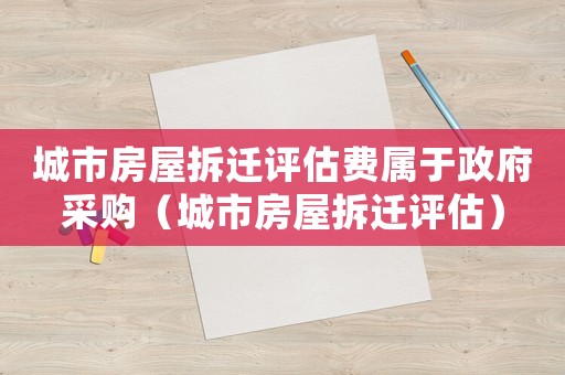 城市房屋拆遷評(píng)估費(fèi)屬于政府采購(gòu)（城市房屋拆遷評(píng)估）