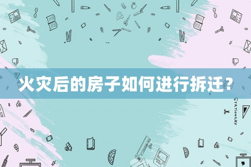 火災(zāi)后的房子如何進行拆遷？