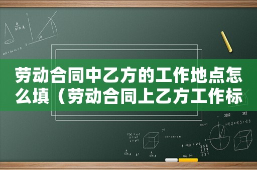 勞動合同中乙方的工作地點(diǎn)怎么填（勞動合同上乙方工作標(biāo)準(zhǔn)）