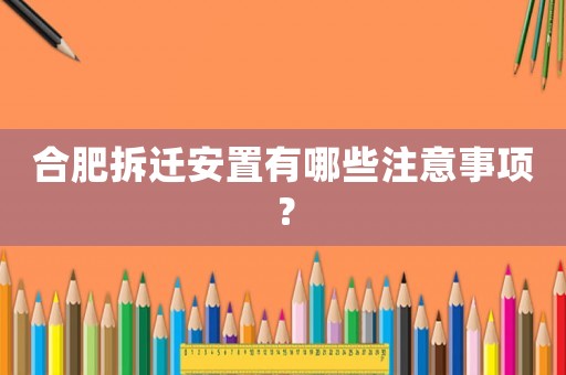 合肥拆遷安置有哪些注意事項(xiàng)？