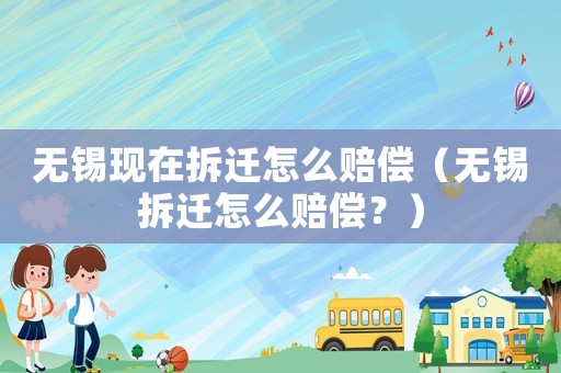 無錫現(xiàn)在拆遷怎么賠償（無錫拆遷怎么賠償？）