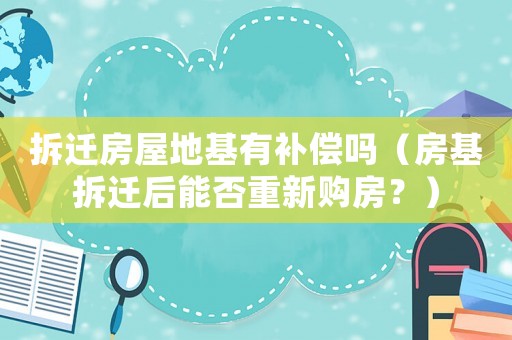 拆遷房屋地基有補(bǔ)償嗎（房基拆遷后能否重新購房？）