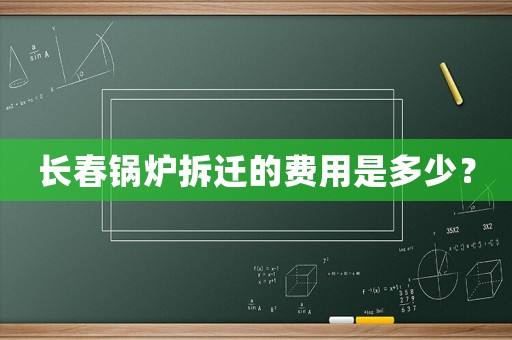長(zhǎng)春鍋爐拆遷的費(fèi)用是多少？