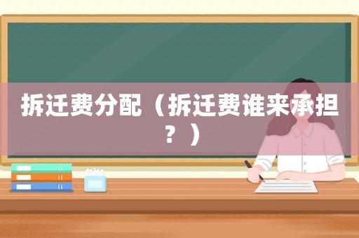 拆遷費(fèi)分配（拆遷費(fèi)誰(shuí)來(lái)承擔(dān)？）