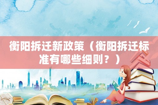 衡陽拆遷新政策（衡陽拆遷標準有哪些細則？）