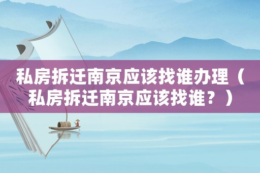 私房拆遷南京應(yīng)該找誰辦理（私房拆遷南京應(yīng)該找誰？）