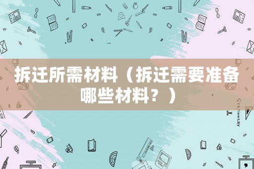 拆遷所需材料（拆遷需要準(zhǔn)備哪些材料？）