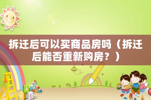 拆遷后可以買商品房嗎（拆遷后能否重新購房？）