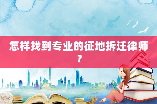 怎樣找到專業(yè)的征地拆遷律師？