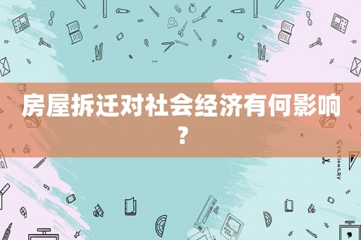 房屋拆遷對社會經(jīng)濟(jì)有何影響？