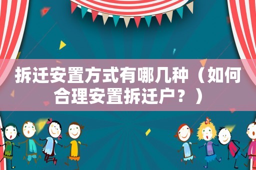 拆遷安置方式有哪幾種（如何合理安置拆遷戶？）