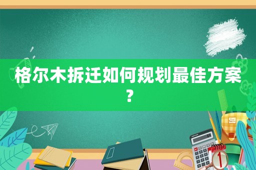 格爾木拆遷如何規(guī)劃最佳方案？